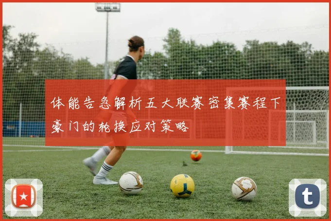 体能告急解析五大联赛密集赛程下豪门的轮换应对策略